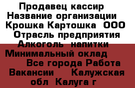 Продавец-кассир › Название организации ­ Крошка-Картошка, ООО › Отрасль предприятия ­ Алкоголь, напитки › Минимальный оклад ­ 35 000 - Все города Работа » Вакансии   . Калужская обл.,Калуга г.